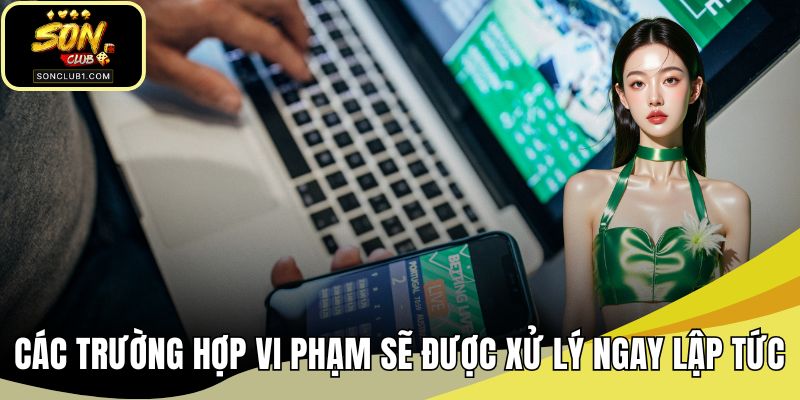 Các trường hợp vi phạm sẽ được xử lý ngay lập tức